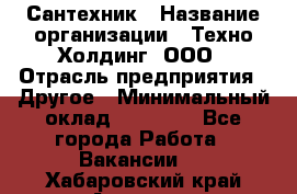 Сантехник › Название организации ­ Техно-Холдинг, ООО › Отрасль предприятия ­ Другое › Минимальный оклад ­ 40 000 - Все города Работа » Вакансии   . Хабаровский край,Амурск г.